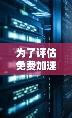 为了评估免费加速器是否适合你的需求,以下是分步的建议 为了评估免费加速器是否适合你的需求,以下是分步的建议