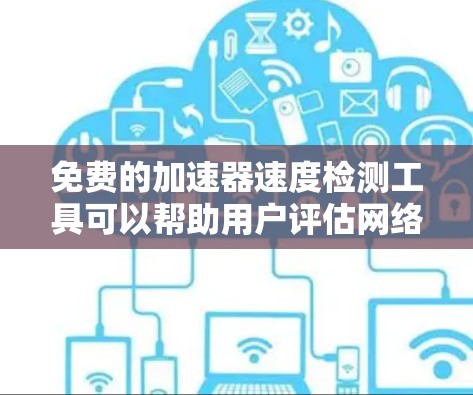免费的加速器速度检测工具可以帮助用户评估网络性能,适用于开发、测试和优化网络配置。以下是几种常见的免费工具及其特点