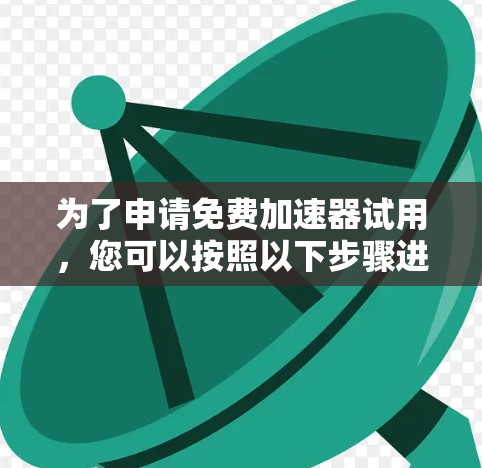 为了申请免费加速器试用,您可以按照以下步骤进行 为了申请免费加速器试用,您可以按照以下步骤进行
