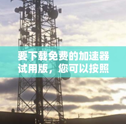 要下载免费的加速器试用版，您可以按照以下步骤操作
