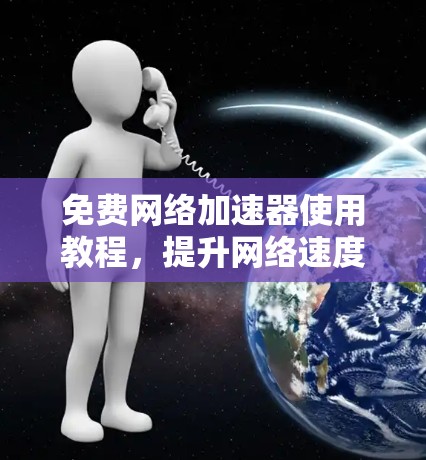 免费网络加速器使用教程，提升网络速度的秘密武器