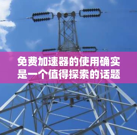 免费加速器的使用确实是一个值得探索的话题,特别是对于那些希望在有限预算下优化网络性能的个人和小型企业。以下是对免费加速器使用的详细分析和建议 免费加速器的使用确实是一个值得探索的话题,特别是对于那些希望在有限预算下优化网络性能的个人和小型企业。以下是对免费加速器使用的详细分析和建议