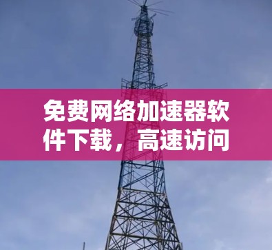免费网络加速器软件下载,高速访问的秘密武器 免费网络加速器软件下载,高速访问的秘密武器
