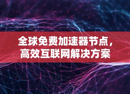全球免费加速器节点,高效互联网解决方案 全球免费加速器节点,高效互联网解决方案