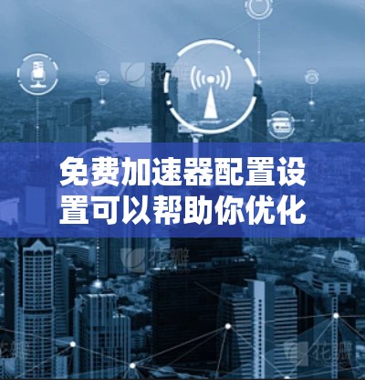 免费加速器配置设置可以帮助你优化数据传输和处理性能,但需要注意选择适合的工具并正确配置。以下是一些常见的免费加速器配置设置工具和方法 免费加速器配置设置可以帮助你优化数据传输和处理性能,但需要注意选择适合的工具并正确配置。以下是一些常见的免费加速器配置设置工具和方法