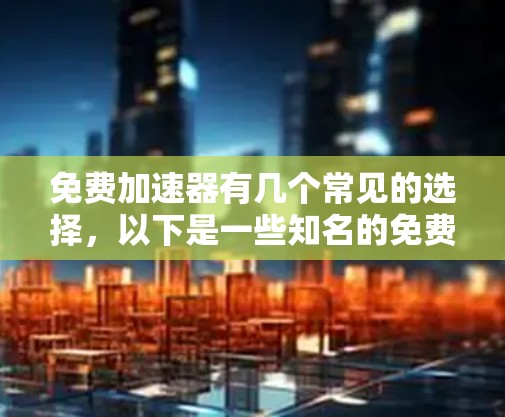 免费加速器有几个常见的选择,以下是一些知名的免费加速器工具和它们的特点 免费加速器有几个常见的选择,以下是一些知名的免费加速器工具和它们的特点
