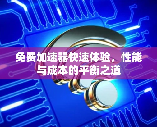 免费加速器快速体验,性能与成本的平衡之道 免费加速器快速体验,性能与成本的平衡之道