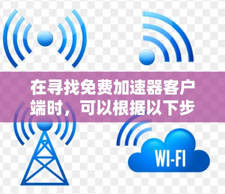 在寻找免费加速器客户端时,可以根据以下步骤进行选择和安装