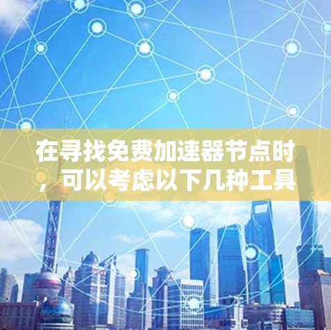 在寻找免费加速器节点时,可以考虑以下几种工具和服务,它们提供了不同的功能和适用场景