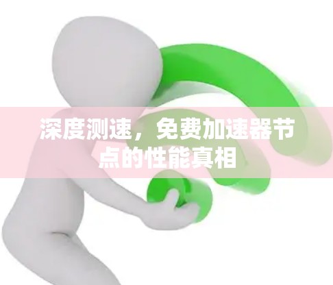 深度测速,免费加速器节点的性能真相 深度测速,免费加速器节点的性能真相