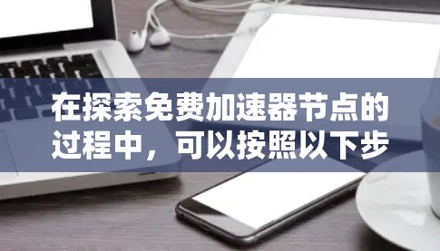 在探索免费加速器节点的过程中,可以按照以下步骤进行测试和评估