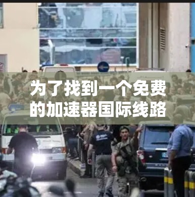 为了找到一个免费的加速器国际线路,您可以按照以下步骤进行
