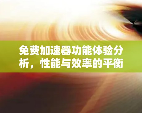 免费加速器功能体验分析,性能与效率的平衡之道 免费加速器功能体验分析,性能与效率的平衡之道