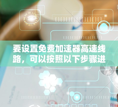 要设置免费加速器高速线路,可以按照以下步骤进行 要设置免费加速器高速线路,可以按照以下步骤进行