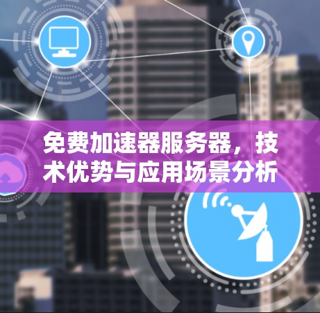 免费加速器服务器,技术优势与应用场景分析