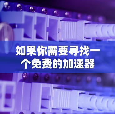 如果你需要寻找一个免费的加速器来优化电脑性能,以下是一些可行的方案