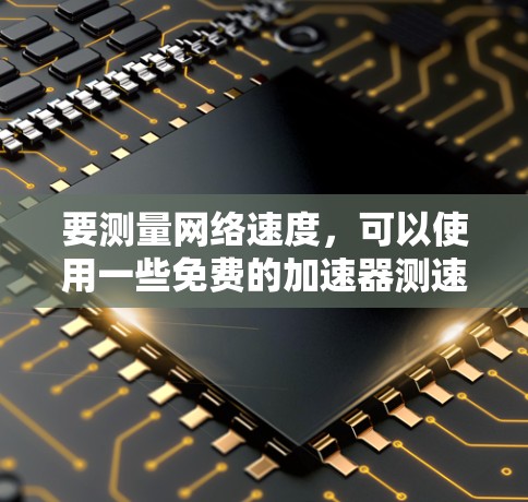 要测量网络速度，可以使用一些免费的加速器测速工具或在线测试工具。以下是一些常用的免费方法
