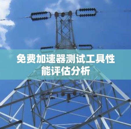免费加速器测试工具性能评估分析