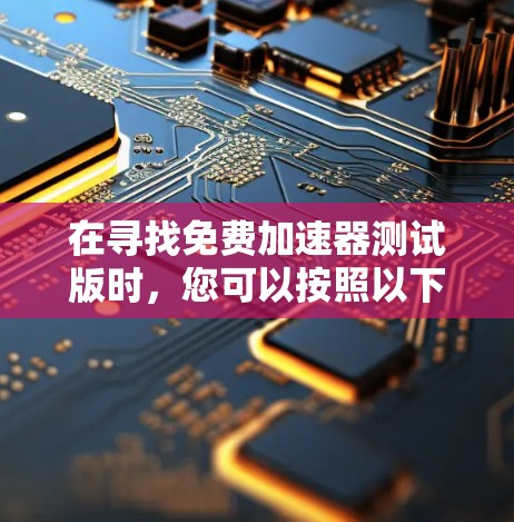 在寻找免费加速器测试版时,您可以按照以下步骤进行