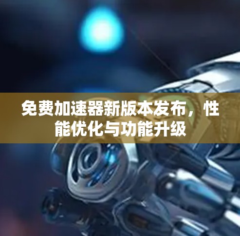 免费加速器新版本发布,性能优化与功能升级