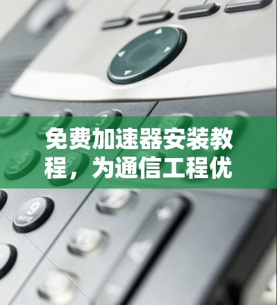 免费加速器安装教程,为通信工程优化网络性能 免费加速器安装教程,为通信工程优化网络性能