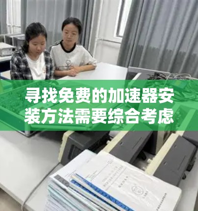 寻找免费的加速器安装方法需要综合考虑多个因素，以下是一些可能的解决方案和考虑因素