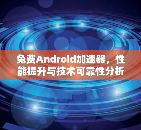 免费Android加速器,性能提升与技术可靠性分析