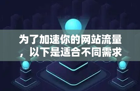 为了加速你的网站流量，以下是适合不同需求的免费加速器建议