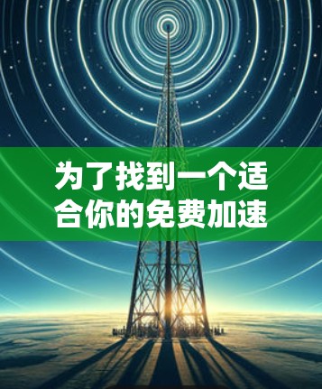 为了找到一个适合你的免费加速节点,以下是一些推荐和考虑因素 为了找到一个适合你的免费加速节点,以下是一些推荐和考虑因素