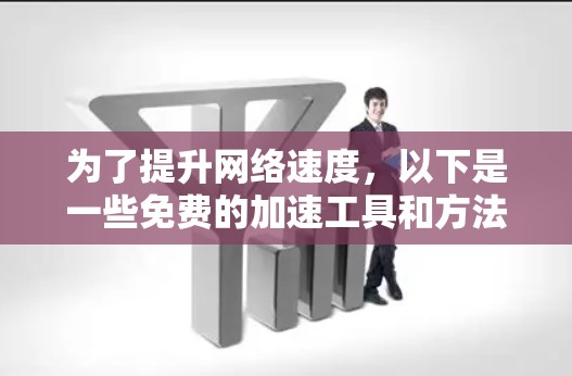 为了提升网络速度,以下是一些免费的加速工具和方法,根据不同的需求和场景有所分类