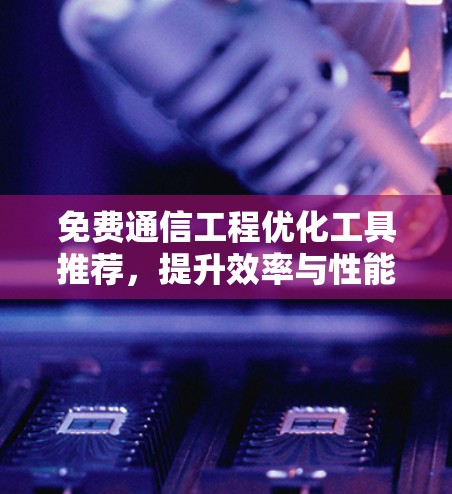 免费通信工程优化工具推荐,提升效率与性能 免费通信工程优化工具推荐,提升效率与性能