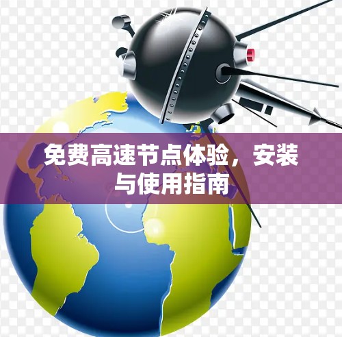 免费高速节点体验,安装与使用指南 免费高速节点体验,安装与使用指南