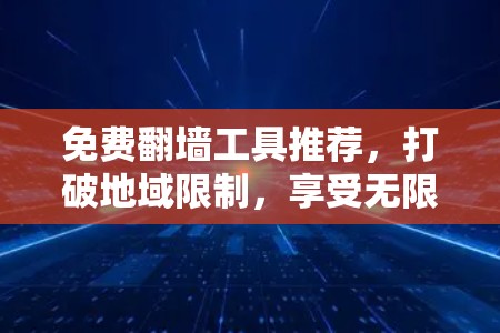 免费翻墙工具推荐,打破地域限制,享受无限可能