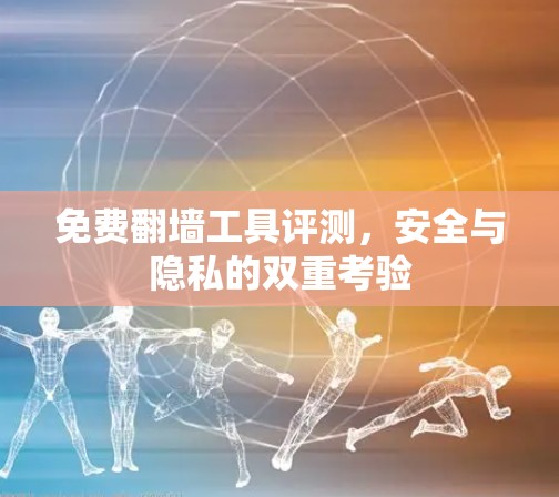 免费翻墙工具评测,安全与隐私的双重考验 免费翻墙工具评测,安全与隐私的双重考验