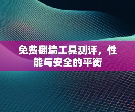 免费翻墙工具测评,性能与安全的平衡 免费翻墙工具测评,性能与安全的平衡