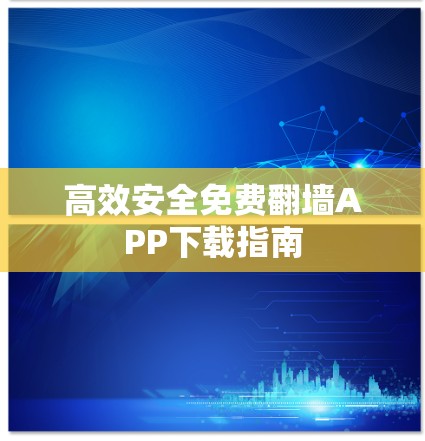 高效安全免费翻墙APP下载指南 高效安全免费翻墙APP下载指南