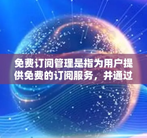 免费订阅管理是指为用户提供免费的订阅服务,并通过有效的策略和方法来管理这些服务。以下是一些常见的免费订阅管理方法和策略,供您参考