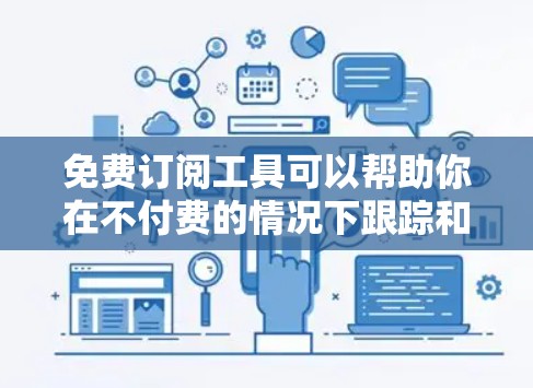 免费订阅工具可以帮助你在不付费的情况下跟踪和获取最新的内容、资源或信息。以下是一些常用的免费订阅工具和资源