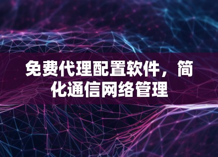 免费代理配置软件,简化通信网络管理