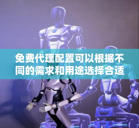 免费代理配置可以根据不同的需求和用途选择合适的代理服务器。以下是一些常见的免费代理配置方法和工具