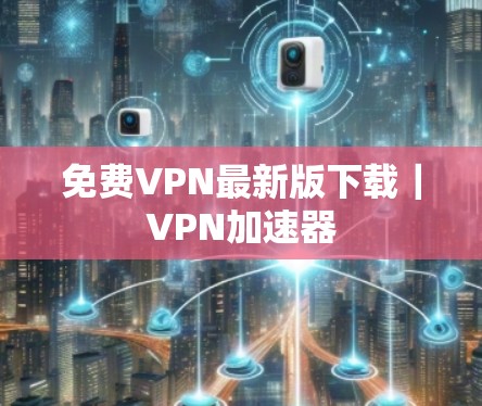 免费VPN最新版下载|VPN加速器