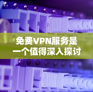 免费VPN服务是一个值得深入探讨的话题，以下是对免费VPN的详细分析，帮助你做出明智的选择