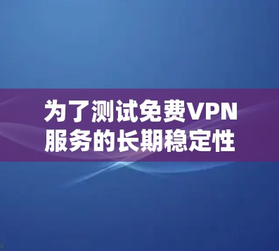 为了测试免费VPN服务的长期稳定性,可以按照以下步骤进行