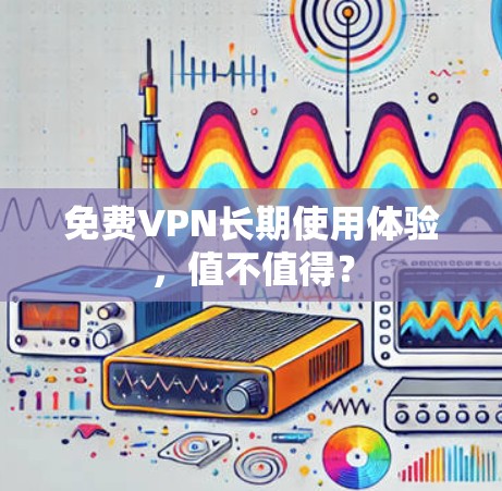 免费VPN长期使用体验,值不值得?