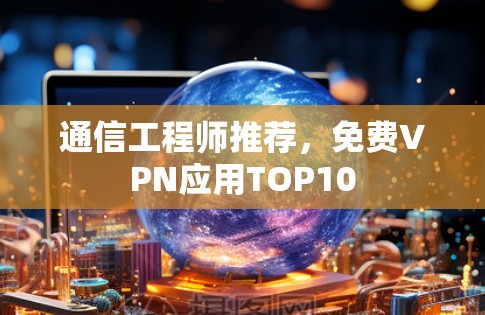 通信工程师推荐,免费VPN应用TOP10