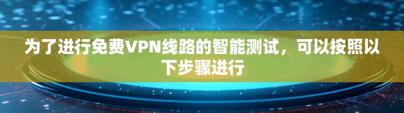 为了进行免费VPN线路的智能测试,可以按照以下步骤进行 为了进行免费VPN线路的智能测试,可以按照以下步骤进行