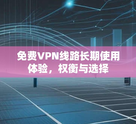 免费VPN线路长期使用体验,权衡与选择