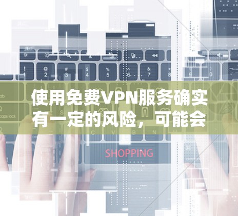 使用免费VPN服务确实有一定的风险，可能会面临速度慢、广告密集或数据泄露等问题。以下是一些常见的免费VPN服务，但请注意，这些服务可能存在限制或安全隐患