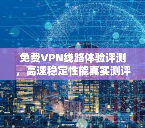 免费VPN线路体验评测，高速稳定性能真实测评