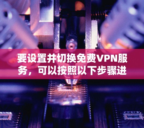 要设置并切换免费VPN服务,可以按照以下步骤进行 要设置并切换免费VPN服务,可以按照以下步骤进行